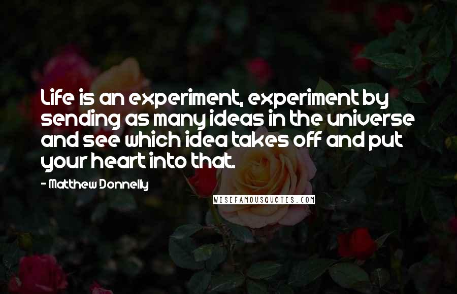 Matthew Donnelly Quotes: Life is an experiment, experiment by sending as many ideas in the universe and see which idea takes off and put your heart into that.