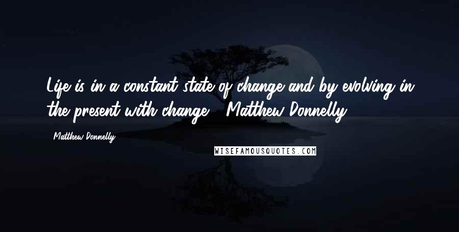 Matthew Donnelly Quotes: Life is in a constant state of change and by evolving in the present with change - Matthew Donnelly