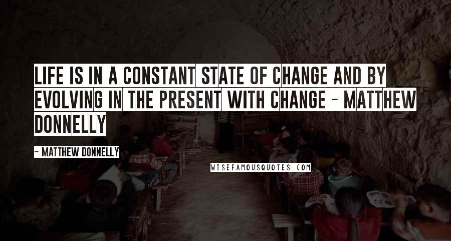 Matthew Donnelly Quotes: Life is in a constant state of change and by evolving in the present with change - Matthew Donnelly