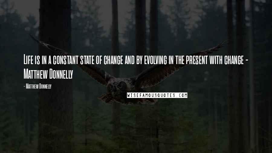 Matthew Donnelly Quotes: Life is in a constant state of change and by evolving in the present with change - Matthew Donnelly