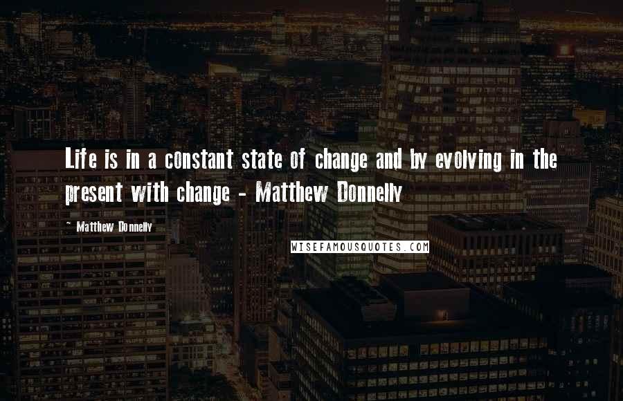 Matthew Donnelly Quotes: Life is in a constant state of change and by evolving in the present with change - Matthew Donnelly