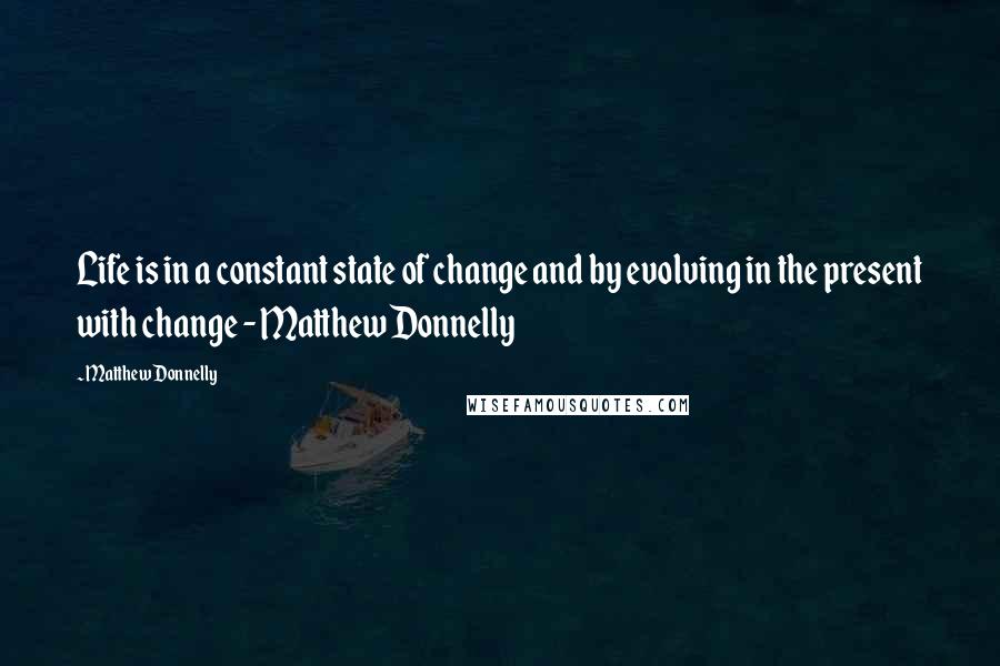 Matthew Donnelly Quotes: Life is in a constant state of change and by evolving in the present with change - Matthew Donnelly