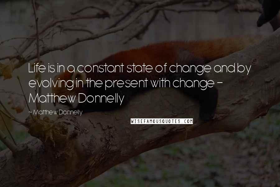 Matthew Donnelly Quotes: Life is in a constant state of change and by evolving in the present with change - Matthew Donnelly