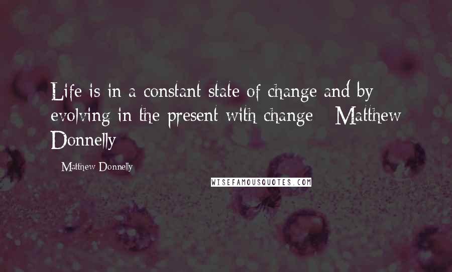 Matthew Donnelly Quotes: Life is in a constant state of change and by evolving in the present with change - Matthew Donnelly