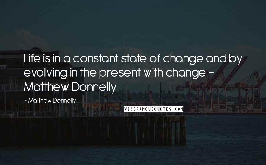 Matthew Donnelly Quotes: Life is in a constant state of change and by evolving in the present with change - Matthew Donnelly