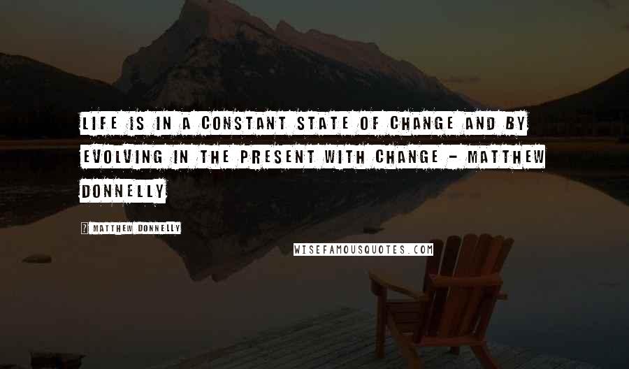 Matthew Donnelly Quotes: Life is in a constant state of change and by evolving in the present with change - Matthew Donnelly