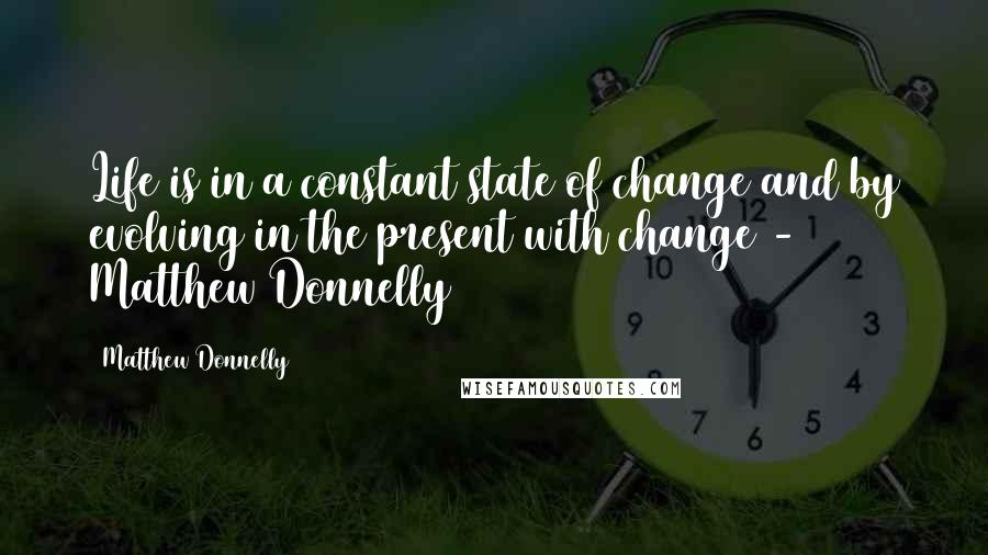 Matthew Donnelly Quotes: Life is in a constant state of change and by evolving in the present with change - Matthew Donnelly