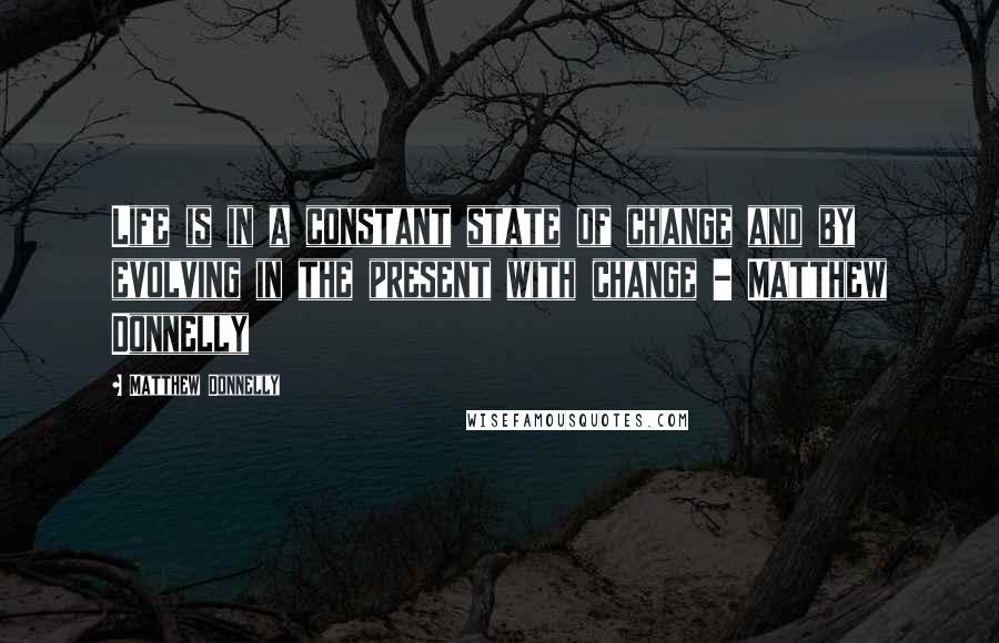 Matthew Donnelly Quotes: Life is in a constant state of change and by evolving in the present with change - Matthew Donnelly