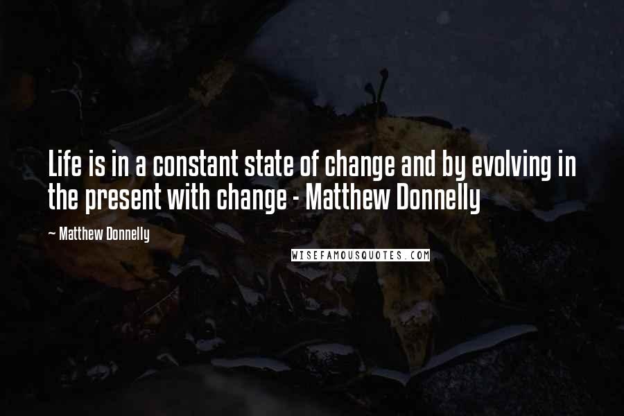 Matthew Donnelly Quotes: Life is in a constant state of change and by evolving in the present with change - Matthew Donnelly