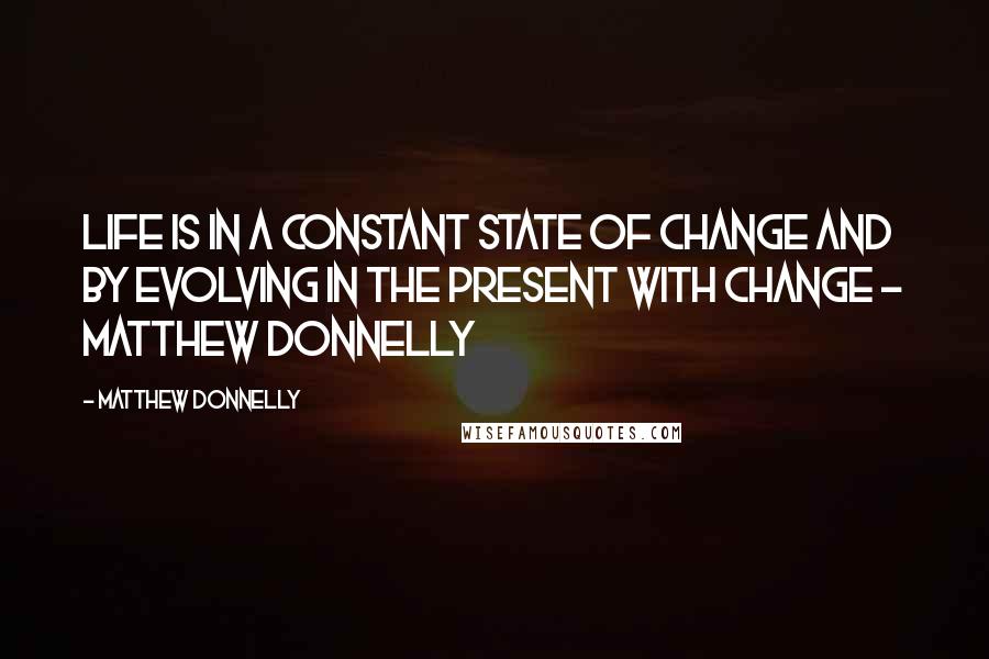 Matthew Donnelly Quotes: Life is in a constant state of change and by evolving in the present with change - Matthew Donnelly