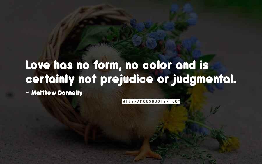 Matthew Donnelly Quotes: Love has no form, no color and is certainly not prejudice or judgmental.