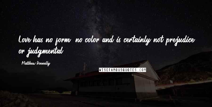 Matthew Donnelly Quotes: Love has no form, no color and is certainly not prejudice or judgmental.