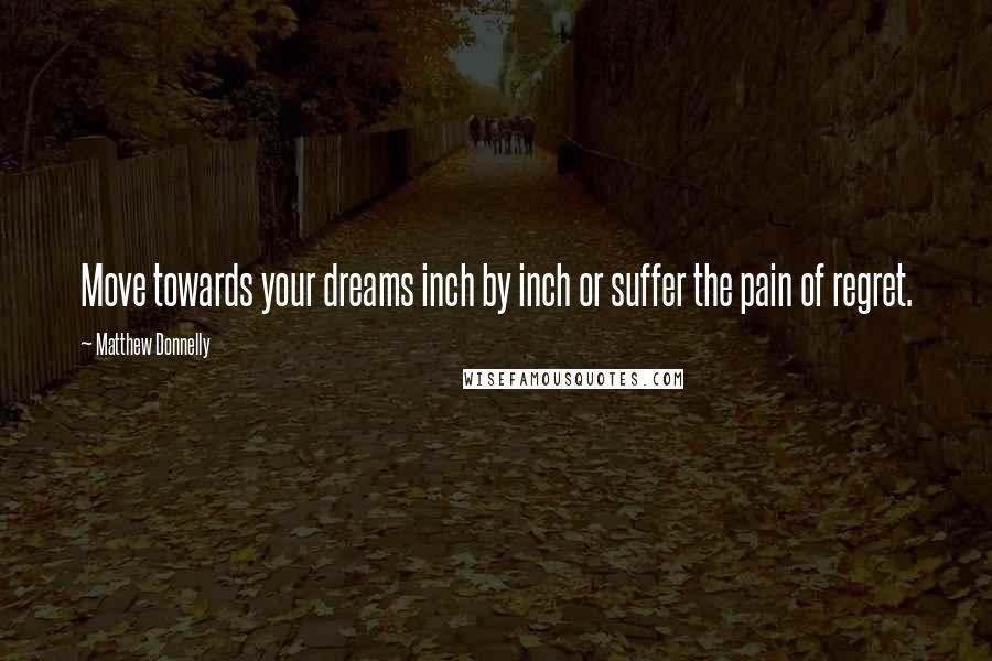 Matthew Donnelly Quotes: Move towards your dreams inch by inch or suffer the pain of regret.