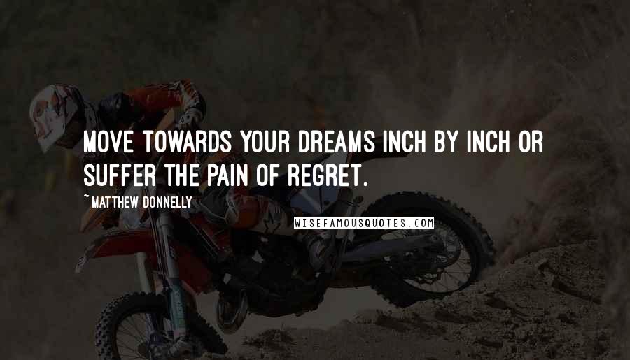 Matthew Donnelly Quotes: Move towards your dreams inch by inch or suffer the pain of regret.