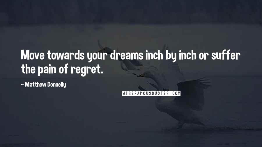 Matthew Donnelly Quotes: Move towards your dreams inch by inch or suffer the pain of regret.