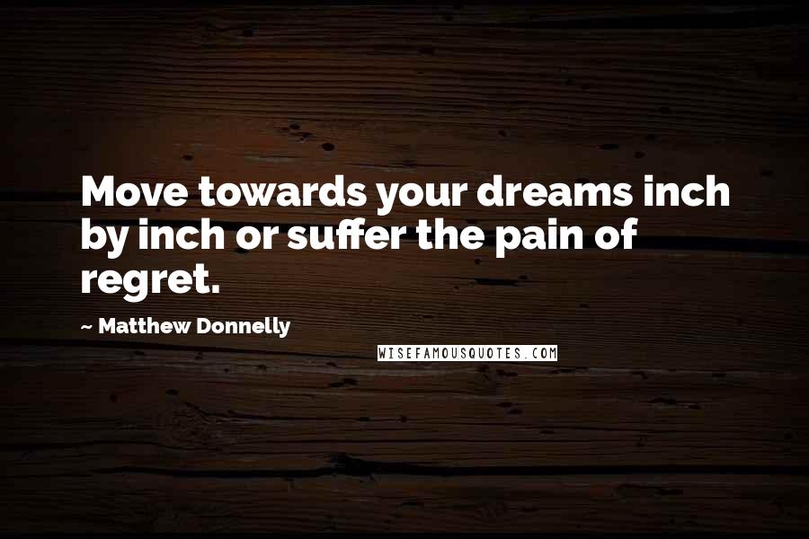 Matthew Donnelly Quotes: Move towards your dreams inch by inch or suffer the pain of regret.