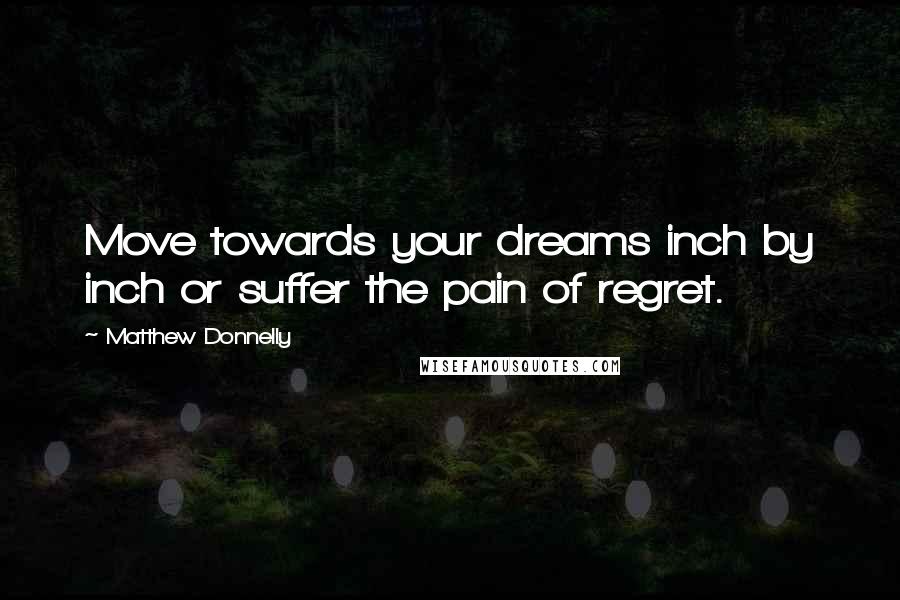 Matthew Donnelly Quotes: Move towards your dreams inch by inch or suffer the pain of regret.