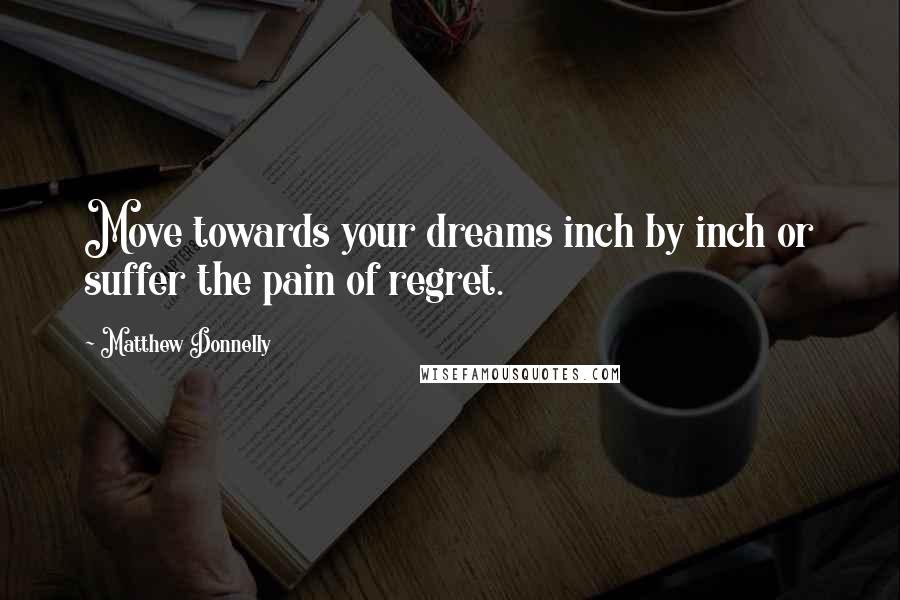 Matthew Donnelly Quotes: Move towards your dreams inch by inch or suffer the pain of regret.