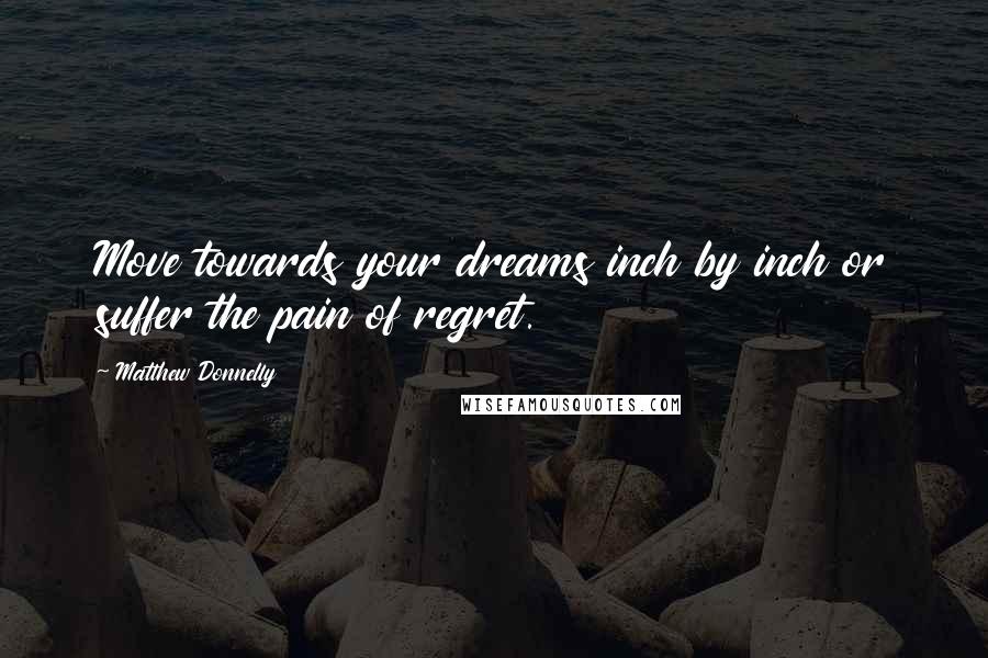 Matthew Donnelly Quotes: Move towards your dreams inch by inch or suffer the pain of regret.