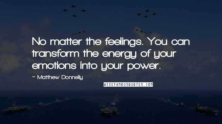Matthew Donnelly Quotes: No matter the feelings. You can transform the energy of your emotions into your power.