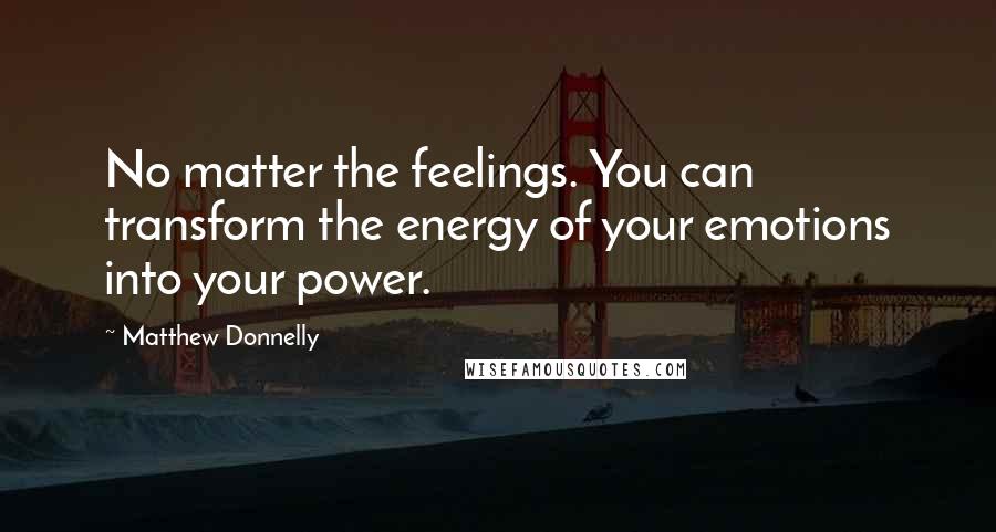 Matthew Donnelly Quotes: No matter the feelings. You can transform the energy of your emotions into your power.