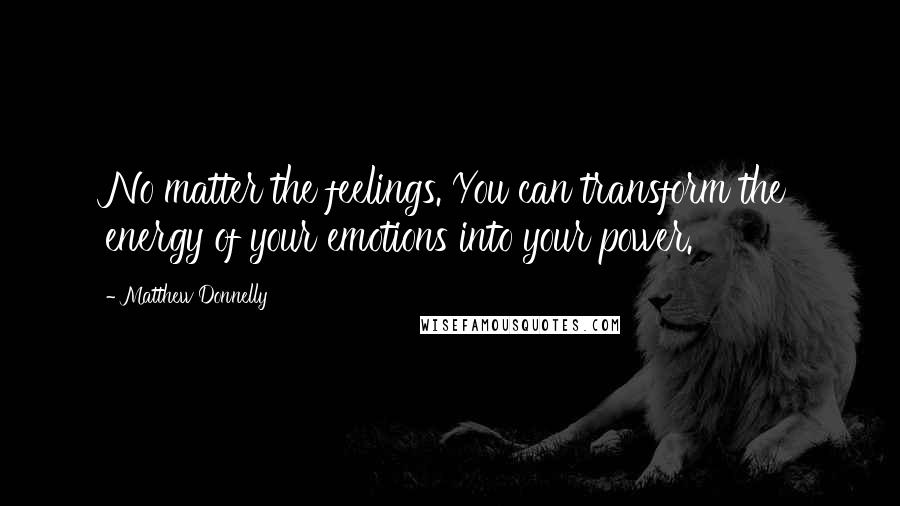 Matthew Donnelly Quotes: No matter the feelings. You can transform the energy of your emotions into your power.