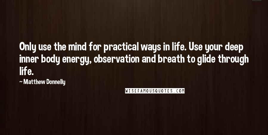 Matthew Donnelly Quotes: Only use the mind for practical ways in life. Use your deep inner body energy, observation and breath to glide through life.