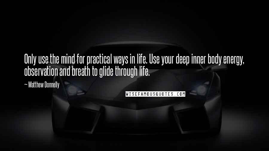 Matthew Donnelly Quotes: Only use the mind for practical ways in life. Use your deep inner body energy, observation and breath to glide through life.