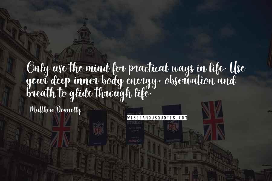 Matthew Donnelly Quotes: Only use the mind for practical ways in life. Use your deep inner body energy, observation and breath to glide through life.