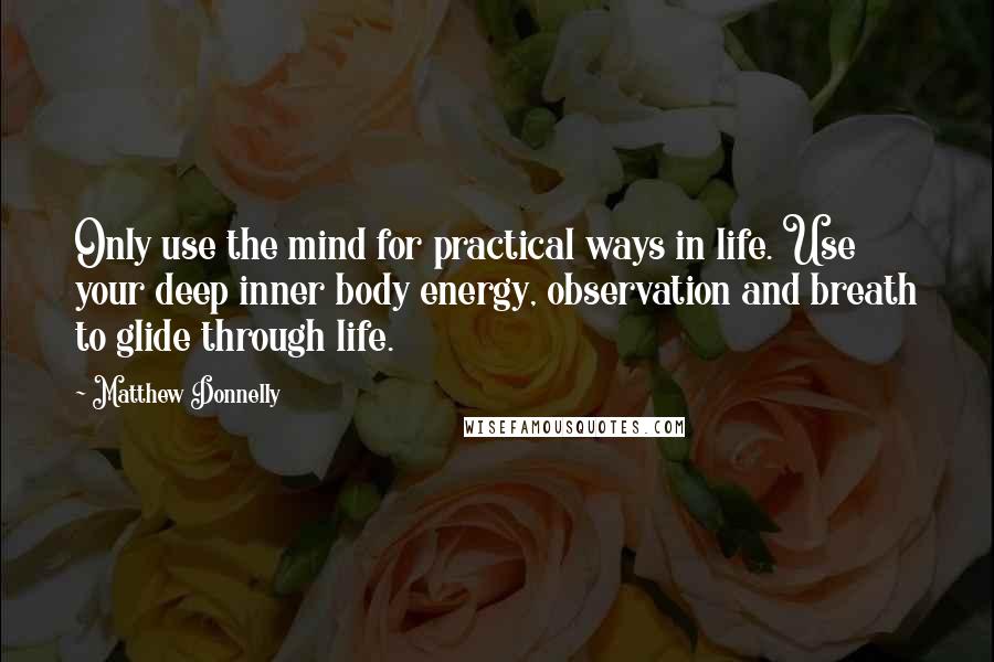 Matthew Donnelly Quotes: Only use the mind for practical ways in life. Use your deep inner body energy, observation and breath to glide through life.