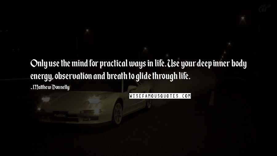 Matthew Donnelly Quotes: Only use the mind for practical ways in life. Use your deep inner body energy, observation and breath to glide through life.