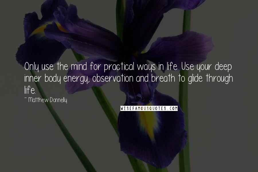 Matthew Donnelly Quotes: Only use the mind for practical ways in life. Use your deep inner body energy, observation and breath to glide through life.