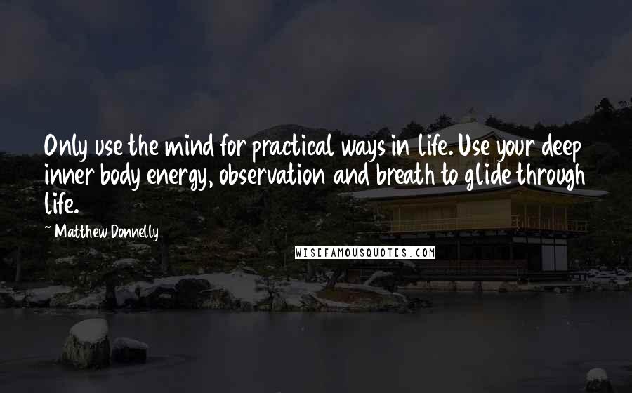 Matthew Donnelly Quotes: Only use the mind for practical ways in life. Use your deep inner body energy, observation and breath to glide through life.