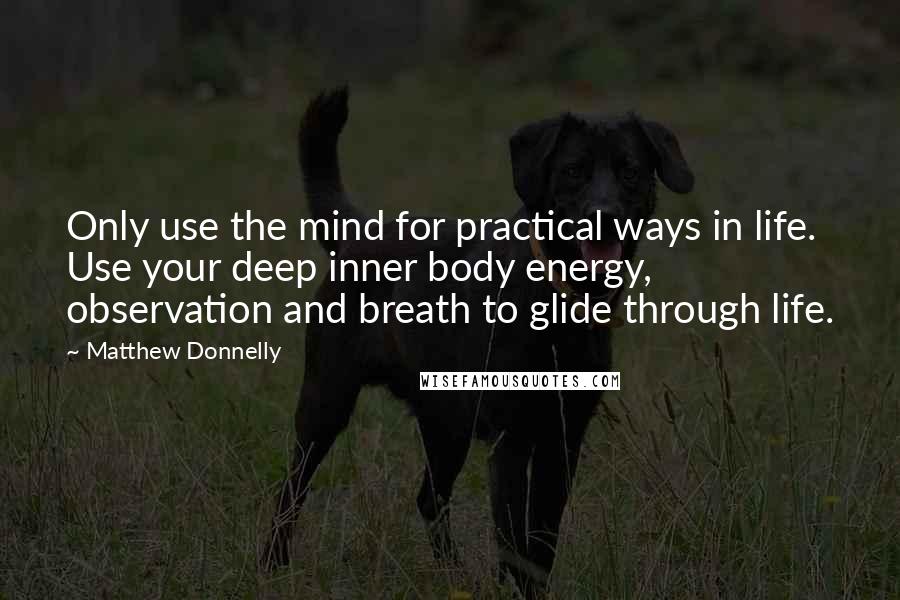 Matthew Donnelly Quotes: Only use the mind for practical ways in life. Use your deep inner body energy, observation and breath to glide through life.