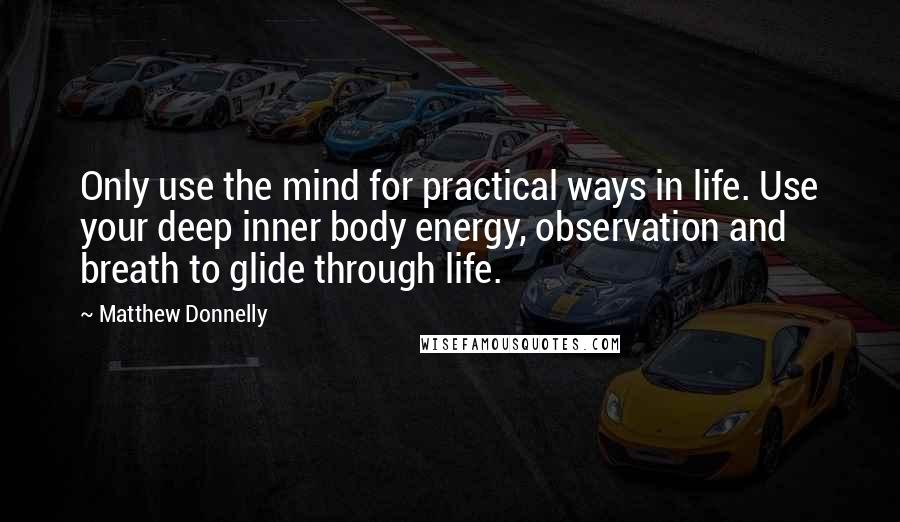 Matthew Donnelly Quotes: Only use the mind for practical ways in life. Use your deep inner body energy, observation and breath to glide through life.