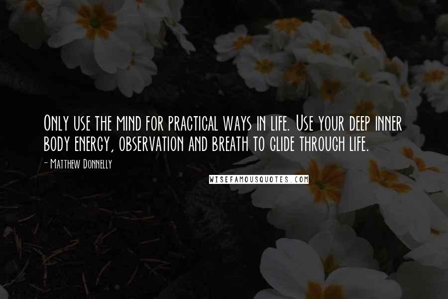 Matthew Donnelly Quotes: Only use the mind for practical ways in life. Use your deep inner body energy, observation and breath to glide through life.