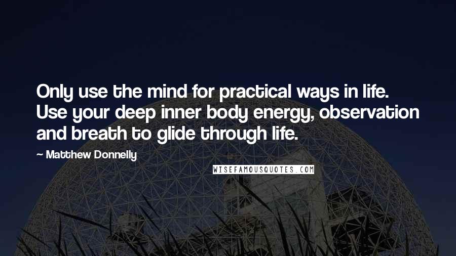 Matthew Donnelly Quotes: Only use the mind for practical ways in life. Use your deep inner body energy, observation and breath to glide through life.