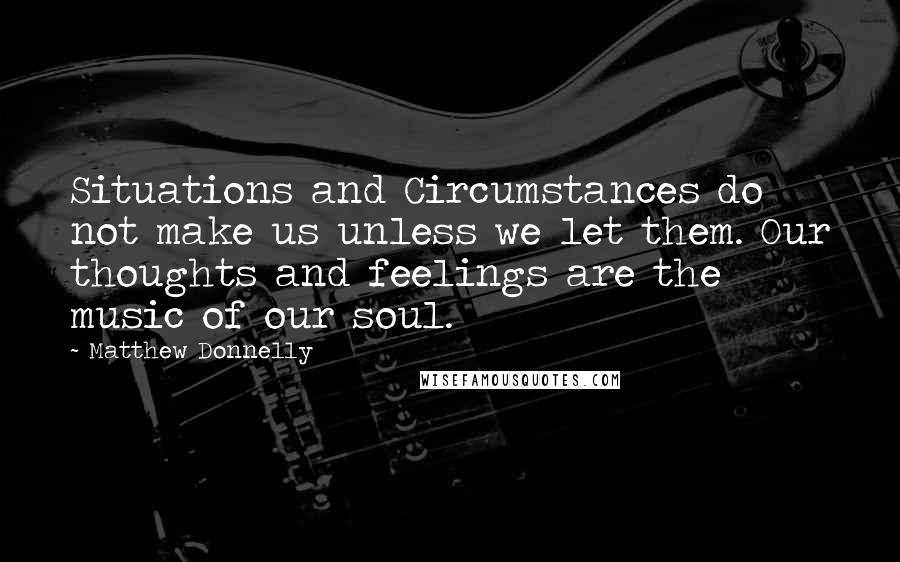 Matthew Donnelly Quotes: Situations and Circumstances do not make us unless we let them. Our thoughts and feelings are the music of our soul.