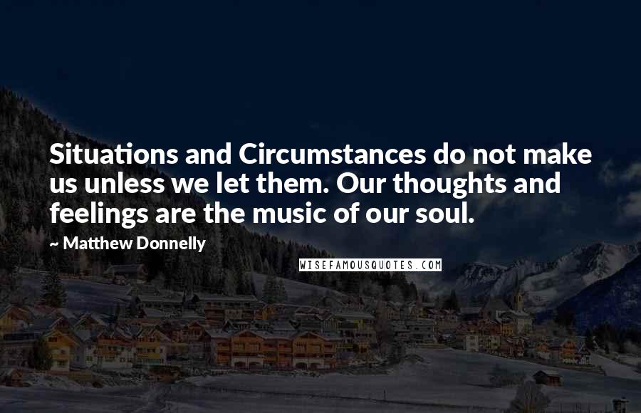 Matthew Donnelly Quotes: Situations and Circumstances do not make us unless we let them. Our thoughts and feelings are the music of our soul.