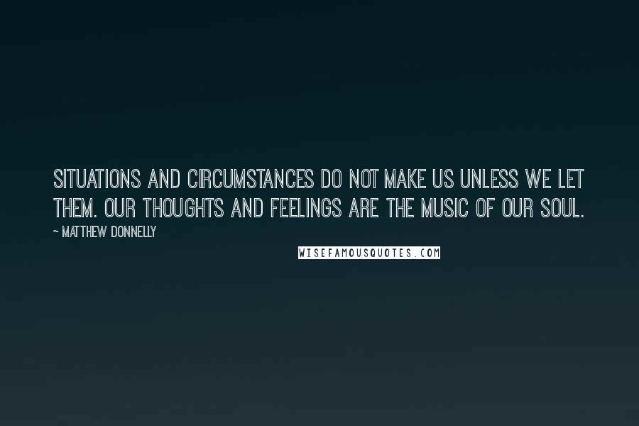 Matthew Donnelly Quotes: Situations and Circumstances do not make us unless we let them. Our thoughts and feelings are the music of our soul.