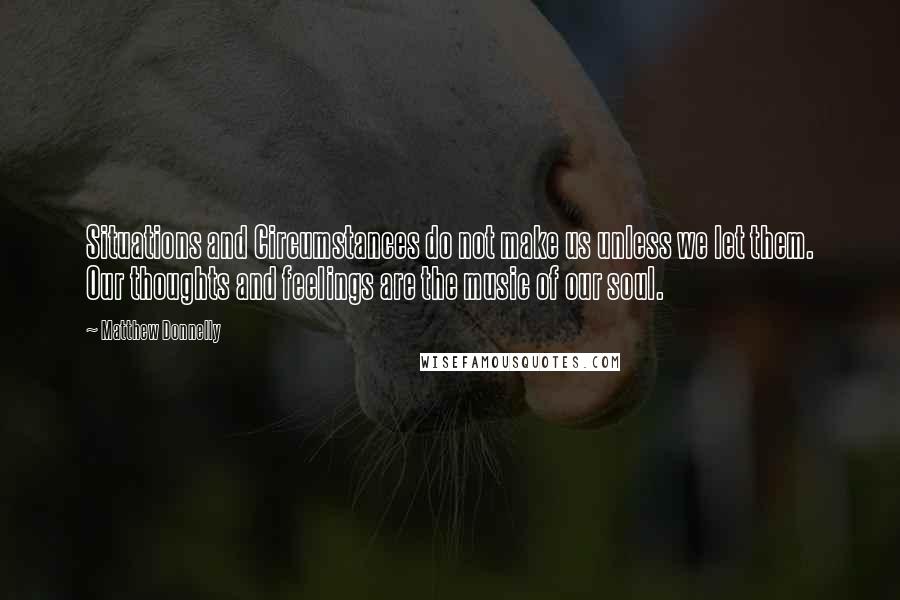 Matthew Donnelly Quotes: Situations and Circumstances do not make us unless we let them. Our thoughts and feelings are the music of our soul.