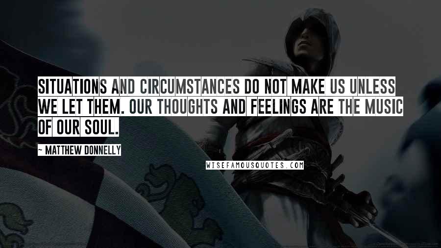 Matthew Donnelly Quotes: Situations and Circumstances do not make us unless we let them. Our thoughts and feelings are the music of our soul.