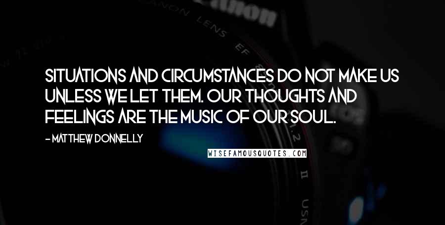 Matthew Donnelly Quotes: Situations and Circumstances do not make us unless we let them. Our thoughts and feelings are the music of our soul.