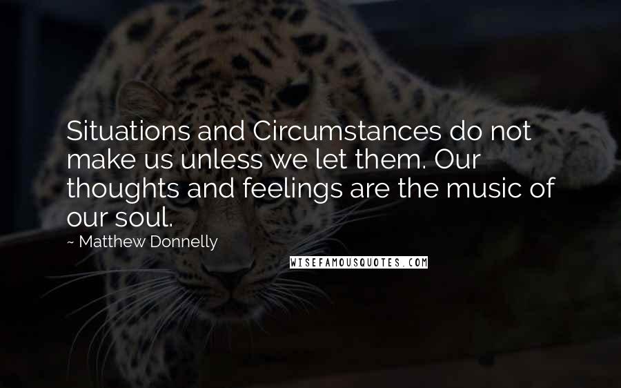 Matthew Donnelly Quotes: Situations and Circumstances do not make us unless we let them. Our thoughts and feelings are the music of our soul.