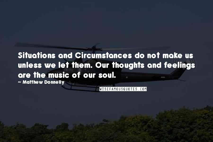 Matthew Donnelly Quotes: Situations and Circumstances do not make us unless we let them. Our thoughts and feelings are the music of our soul.