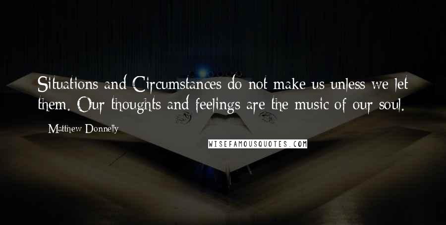 Matthew Donnelly Quotes: Situations and Circumstances do not make us unless we let them. Our thoughts and feelings are the music of our soul.