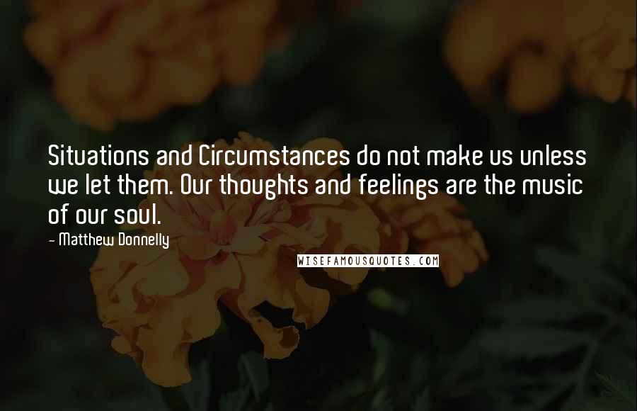 Matthew Donnelly Quotes: Situations and Circumstances do not make us unless we let them. Our thoughts and feelings are the music of our soul.