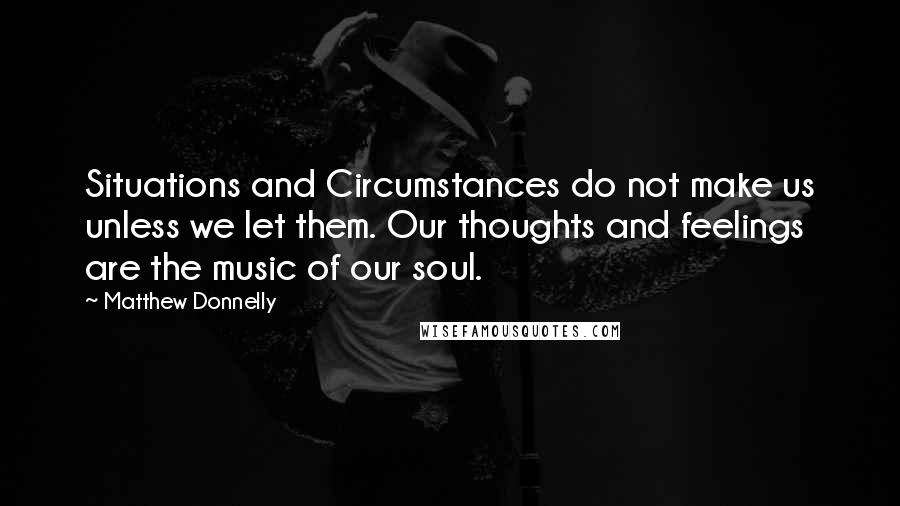 Matthew Donnelly Quotes: Situations and Circumstances do not make us unless we let them. Our thoughts and feelings are the music of our soul.