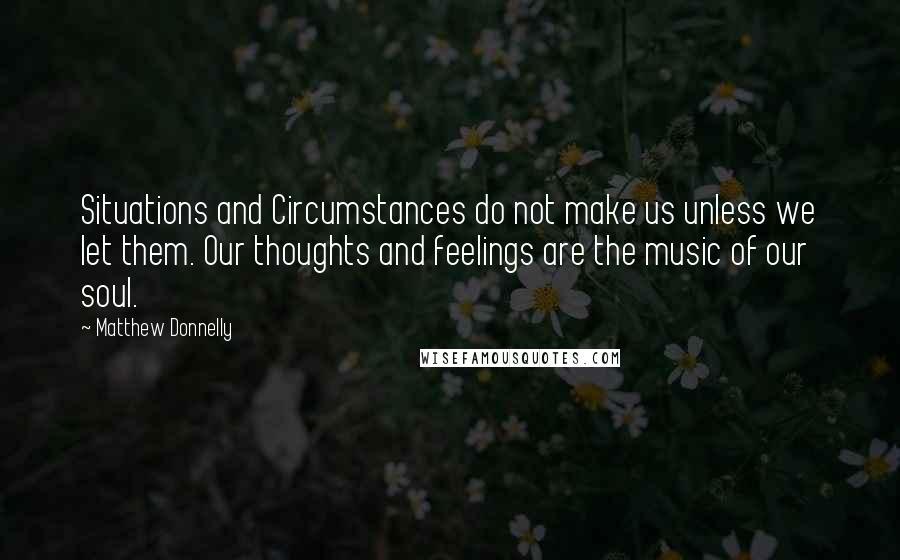 Matthew Donnelly Quotes: Situations and Circumstances do not make us unless we let them. Our thoughts and feelings are the music of our soul.