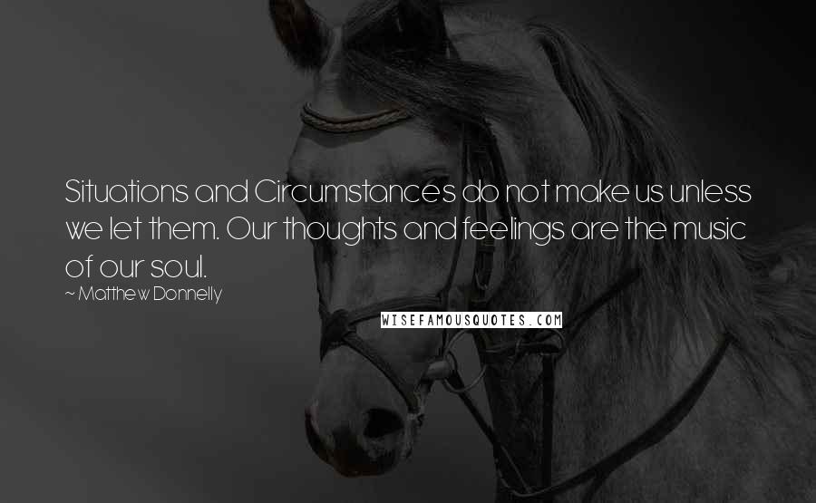 Matthew Donnelly Quotes: Situations and Circumstances do not make us unless we let them. Our thoughts and feelings are the music of our soul.